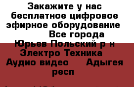 Закажите у нас бесплатное цифровое эфирное оборудование dvb-t2 - Все города, Юрьев-Польский р-н Электро-Техника » Аудио-видео   . Адыгея респ.